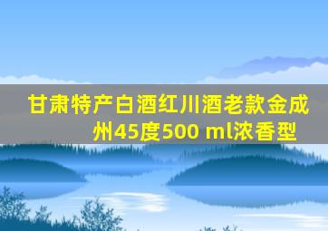 甘肃特产白酒红川酒老款金成州45度500 ml浓香型